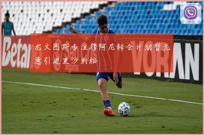 尤文图斯专注穆阿尼转会计划暂无意引进里沙利松