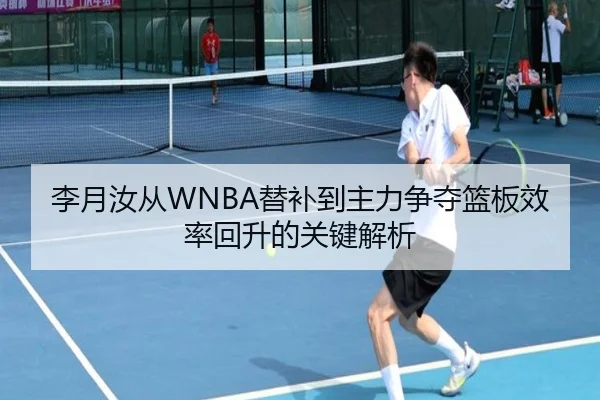 李月汝从WNBA替补到主力争夺篮板效率回升的关键解析
