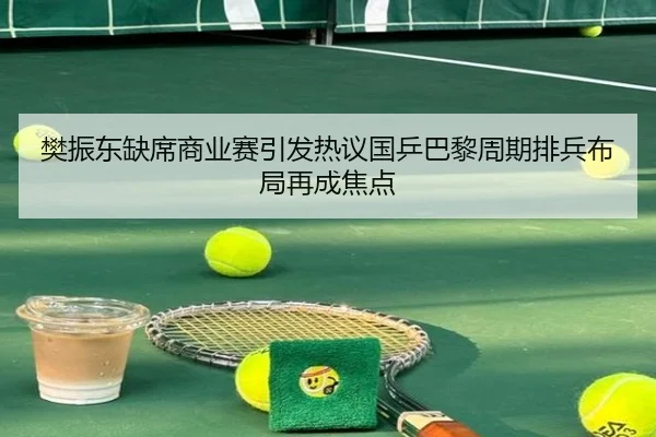 樊振东缺席商业赛引发热议国乒巴黎周期排兵布局再成焦点