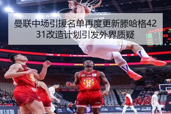 曼联中场引援名单再度更新滕哈格4231改造计划引发外界质疑