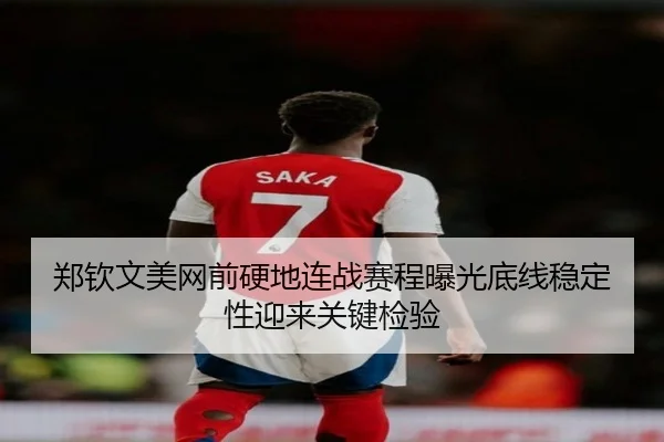 郑钦文美网前硬地连战赛程曝光底线稳定性迎来关键检验