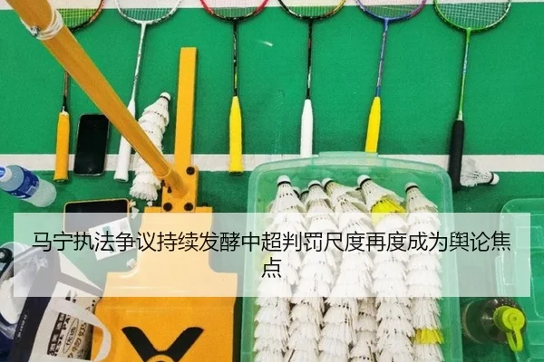 马宁执法争议持续发酵中超判罚尺度再度成为舆论焦点