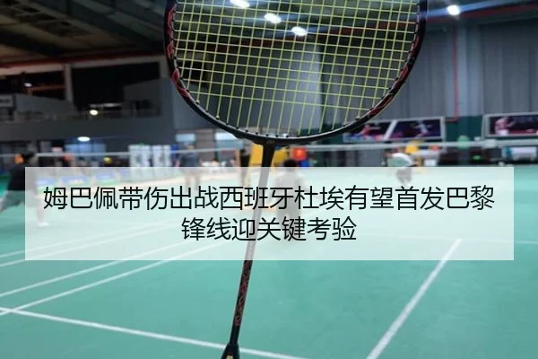 姆巴佩带伤出战西班牙杜埃有望首发巴黎锋线迎关键考验