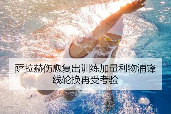 萨拉赫伤愈复出训练加量利物浦锋线轮换再受考验