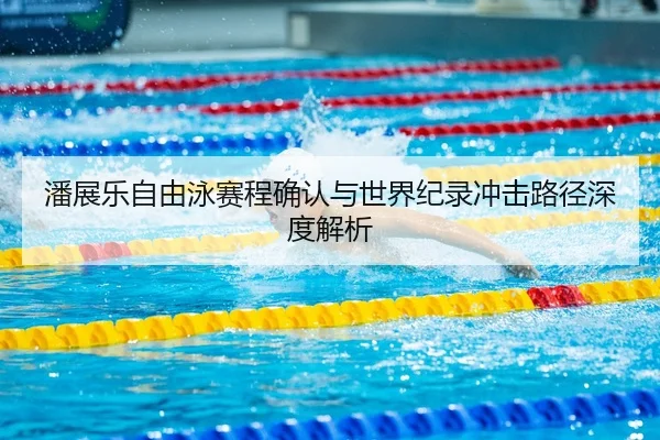 潘展乐自由泳赛程确认与世界纪录冲击路径深度解析