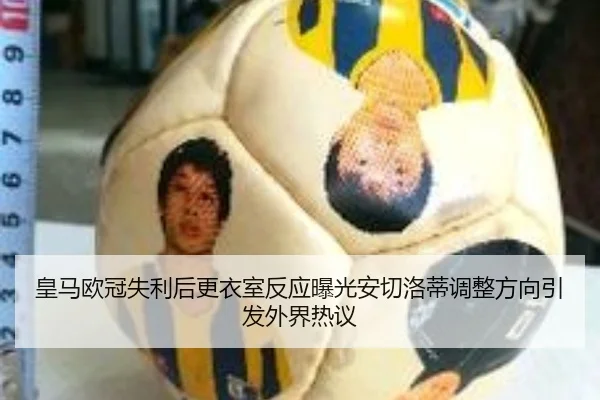 皇马欧冠失利后更衣室反应曝光安切洛蒂调整方向引发外界热议